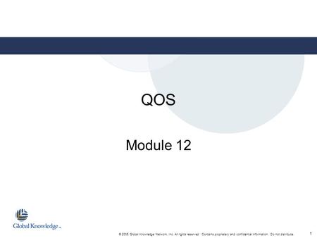 11 © 2005 Global Knowledge Network, Inc. All rights reserved. Contains proprietary and confidential information. Do not distribute. QOS Module 12.