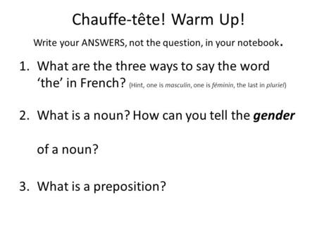 Chauffe-tête! Warm Up! Write your ANSWERS, not the question, in your notebook. 1.What are the three ways to say the word ‘the’ in French? (Hint, one is.