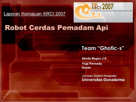 Robot Cerdas Pemadam Api Team “Ghotic-s” Akeda Bagus J.S Yogi Permady Susan Jurusan Sistem Komputer Universitas Gunadarma Laporan Kemajuan KRCI 2007.