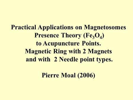 Practical Applications on Magnetosomes Presence Theory (Fe 3 O 4 ) to Acupuncture Points. Magnetic Ring with 2 Magnets and with 2 Needle point types. Pierre.