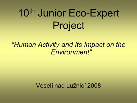 10 th Junior Eco-Expert Project “Human Activity and Its Impact on the Environment“ Veselí nad Lužnicí 2008.