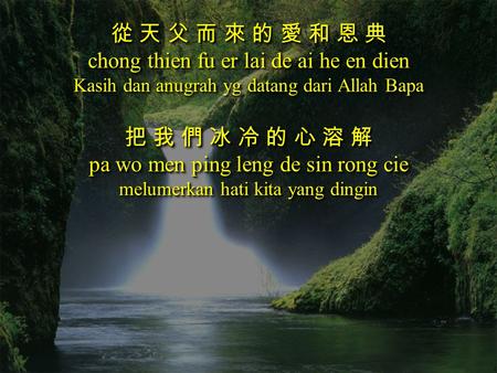 從 天 父 而 來 的 愛 和 恩 典 chong thien fu er lai de ai he en dien Kasih dan anugrah yg datang dari Allah Bapa 把 我 們 冰 冷 的 心 溶 解 pa wo men ping leng de sin rong.