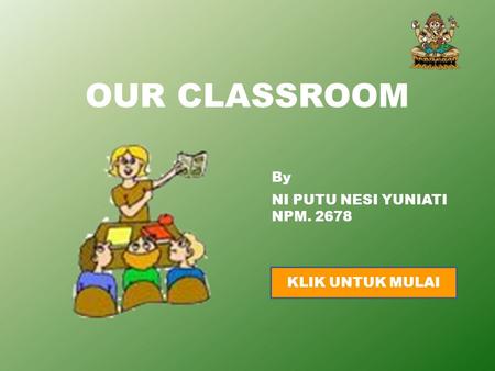 OUR CLASSROOM By NI PUTU NESI YUNIATI NPM. 2678 KLIK UNTUK MULAI.