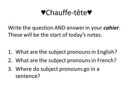 ♥ Chauffe-tête ♥ Write the question AND answer in your cahier. These will be the start of today’s notes. 1.What are the subject pronouns in English? 2.What.