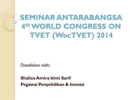 SEMINAR ANTARABANGSA 4 th WORLD CONGRESS ON TVET (WocTVET) 2014 Disediakan oleh: Shaliza Amira binti Sarif Pegawai Penyelidikan & Inovasi.