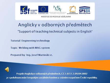 Tutorial: Engineering technology Topic: Welding with MAG system Prepared by: Ing. Josef Martinák st. Projekt Anglicky v odborných předmětech, CZ.1.07/1.3.09/04.0002.