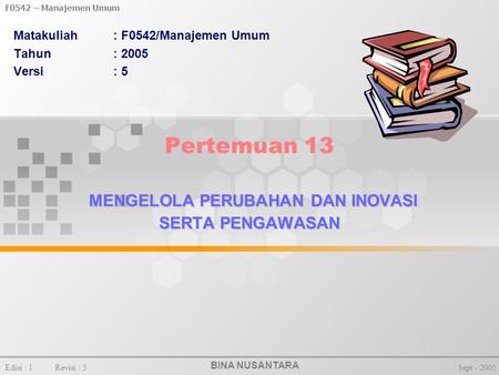 BINA NUSANTARA F0542 – Manajemen Umum Edisi : 1Revisi : 5Sept - 2005 MENGELOLA PERUBAHAN DAN INOVASI SERTA PENGAWASAN Pertemuan 13 MENGELOLA PERUBAHAN.