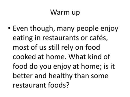 Warm up Even though, many people enjoy eating in restaurants or cafés, most of us still rely on food cooked at home. What kind of food do you enjoy at.