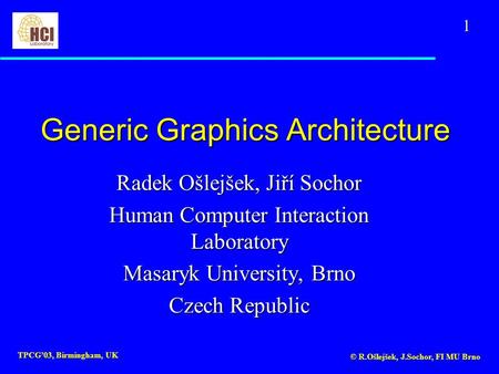 1 TPCG’03, Birmingham, UK © R.Ošlejšek, J.Sochor, FI MU Brno Generic Graphics Architecture Radek Ošlejšek, Jiří Sochor Human Computer Interaction Laboratory.