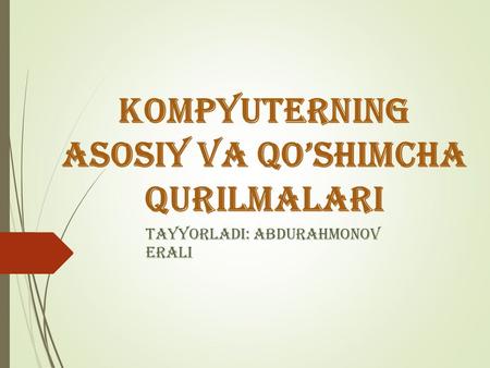 Kompyuterning Asosiy va qo’shimcha qurilmalari Tayyorladi: Abdurahmonov Erali.