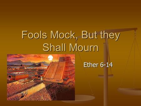 Fools Mock, But they Shall Mourn Ether 6-14. Last Week In talking about testimonies: We know more than we think we know…