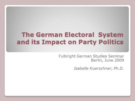 The German Electoral System and its Impact on Party Politics Fulbright German Studies Seminar Berlin, June 2009 Isabelle Kuerschner, Ph.D.