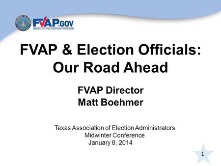 1 FVAP & Election Officials: Our Road Ahead FVAP Director Matt Boehmer Texas Association of Election Administrators Midwinter Conference January 8, 2014.