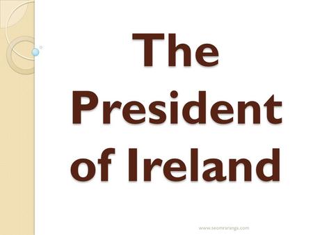 The President of Ireland www.seomraranga.com. The Office of President The Office was established by the Irish Constitution in 1937 The President is the.