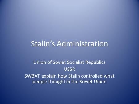 Stalin’s Administration Union of Soviet Socialist Republics USSR SWBAT: explain how Stalin controlled what people thought in the Soviet Union.