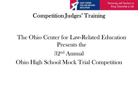 Competition Judges’ Training The Ohio Center for Law-Related Education Presents the 32 nd Annual Ohio High School Mock Trial Competition.