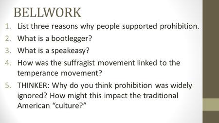 BELLWORK 1.List three reasons why people supported prohibition. 2.What is a bootlegger? 3.What is a speakeasy? 4.How was the suffragist movement linked.