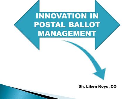 INNOVATION IN POSTAL BALLOT MANAGEMENT Sh. Liken Koyu, CO.