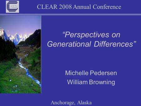 CLEAR 2008 Annual Conference Anchorage, Alaska “Perspectives on Generational Differences” Michelle Pedersen William Browning.