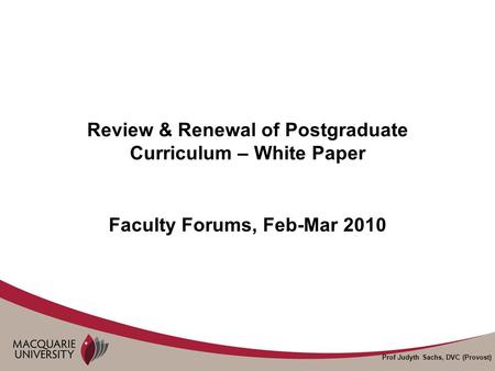 Prof Judyth Sachs, DVC (Provost) Review & Renewal of Postgraduate Curriculum – White Paper Faculty Forums, Feb-Mar 2010.