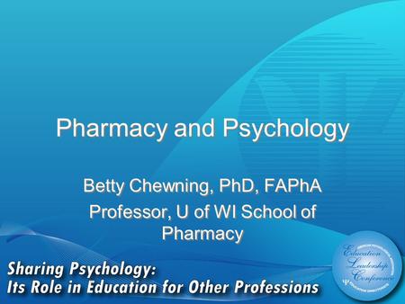 Pharmacy and Psychology Betty Chewning, PhD, FAPhA Professor, U of WI School of Pharmacy Betty Chewning, PhD, FAPhA Professor, U of WI School of Pharmacy.