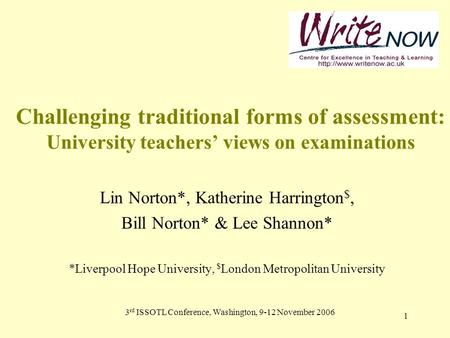 3 rd ISSOTL Conference, Washington, 9-12 November 2006 1 Challenging traditional forms of assessment: University teachers’ views on examinations Lin Norton*,