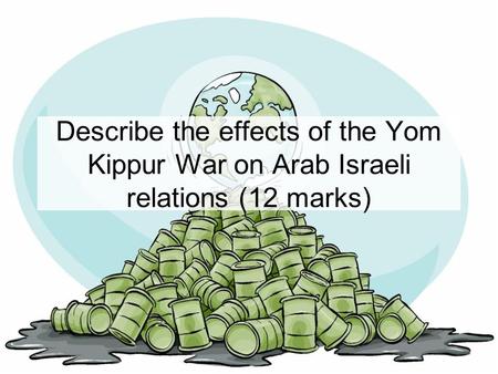 Describe the effects of the Yom Kippur War on Arab Israeli relations (12 marks)