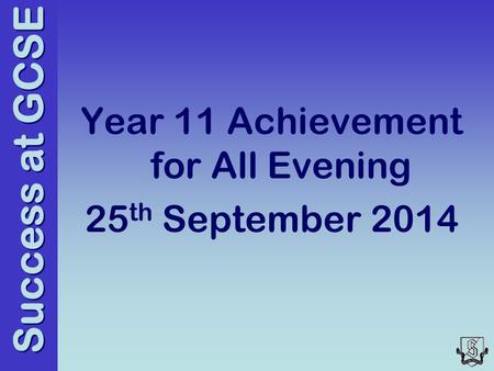 Success at GCSE Year 11 Achievement for All Evening 25 th September 2014.