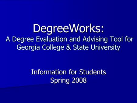 DegreeWorks: A Degree Evaluation and Advising Tool for Georgia College & State University Information for Students Spring 2008.