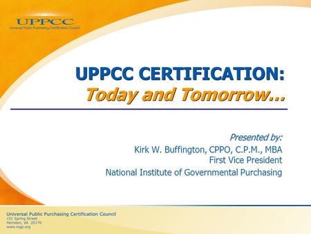 UPPCC CERTIFICATION: Today and Tomorrow… Presented by: Kirk W. Buffington, CPPO, C.P.M., MBA First Vice President National Institute of Governmental Purchasing.