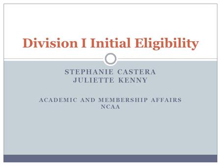 STEPHANIE CASTERA JULIETTE KENNY ACADEMIC AND MEMBERSHIP AFFAIRS NCAA Division I Initial Eligibility.