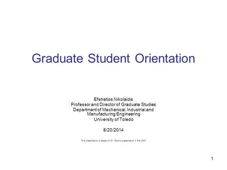 1 Graduate Student Orientation Efstratios Nikolaidis Professor and Director of Graduate Studies Department of Mechanical, Industrial and Manufacturing.