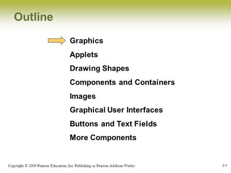 Copyright © 2009 Pearson Education, Inc. Publishing as Pearson Addison-Wesley 2-1 Outline Graphics Applets Drawing Shapes Components and Containers Images.