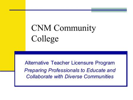 CNM Community College Alternative Teacher Licensure Program Preparing Professionals to Educate and Collaborate with Diverse Communities.