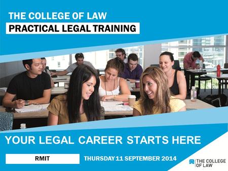 THE COLLEGE OF LAW PRACTICAL LEGAL TRAINING RMITTHURSDAY 11 SEPTEMBER 2014 YOUR LEGAL CAREER STARTS HERE.