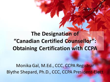 The Designation of “Canadian Certified Counsellor”: Obtaining Certification with CCPA Monika Gal, M.Ed., CCC, CCPA Registrar Blythe Shepard, Ph.D., CCC,