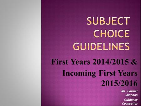 First Years 2014/2015 & Incoming First Years 2015/2016 Ms. Carmel Shannon Guidance Counsellor.