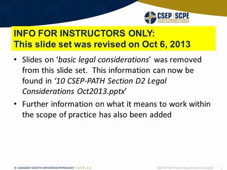 © CANADIAN SOCIETY FOR EXERCISE PHYSIOLOGY CSEP.CA INFO FOR INSTRUCTORS ONLY: This slide set was revised on Oct 6, 2013 Slides on ‘basic legal considerations’