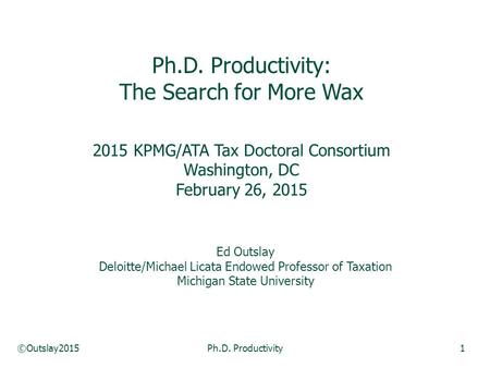 ©Outslay2015Ph.D. Productivity1 Ph.D. Productivity: The Search for More Wax 2015 KPMG/ATA Tax Doctoral Consortium Washington, DC February 26, 2015 Ed Outslay.