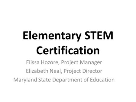 Elementary STEM Certification Elissa Hozore, Project Manager Elizabeth Neal, Project Director Maryland State Department of Education.