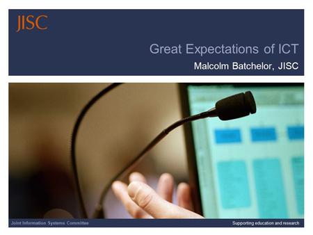 Joint Information Systems Committee Great Expectations of ICT Malcolm Batchelor, JISC Joint Information Systems CommitteeSupporting education and research.