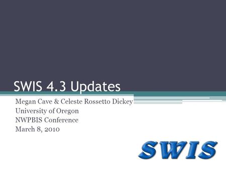 SWIS 4.3 Updates Megan Cave & Celeste Rossetto Dickey University of Oregon NWPBIS Conference March 8, 2010.