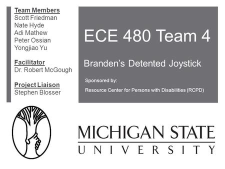 ECE 480 Team 4 Branden’s Detented Joystick Sponsored by: Resource Center for Persons with Disabilities (RCPD) Facilitator Dr. Robert McGough Project Liaison.