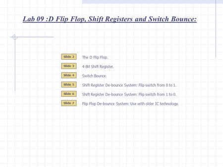 Lab 09 :D Flip Flop, Shift Registers and Switch Bounce: Slide 2 Slide 3 The D Flip Flop. 4-Bit Shift Register. Slide 4 Shift Register De-bounce System: