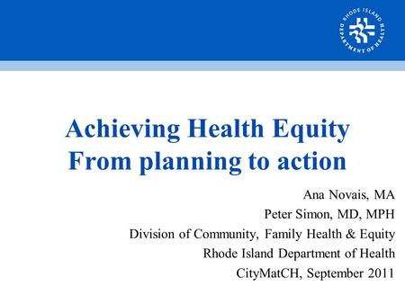 Achieving Health Equity From planning to action Ana Novais, MA Peter Simon, MD, MPH Division of Community, Family Health & Equity Rhode Island Department.