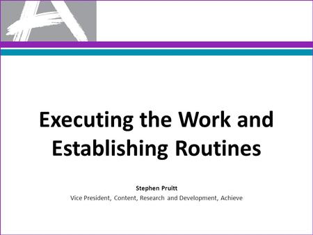 Executing the Work and Establishing Routines Stephen Pruitt Vice President, Content, Research and Development, Achieve.