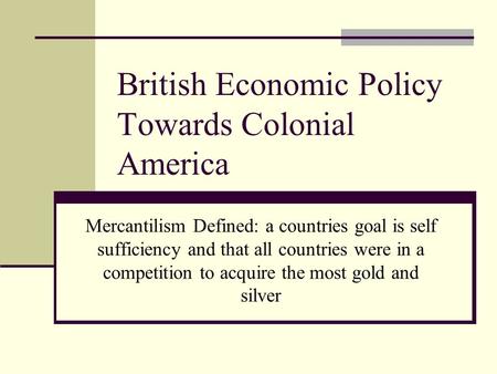 British Economic Policy Towards Colonial America Mercantilism Defined: a countries goal is self sufficiency and that all countries were in a competition.