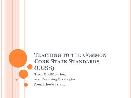 T EACHING TO THE C OMMON C ORE S TATE S TANDARDS (CCSS) Tips, Modification, and Teaching Strategies from Rhode Island.