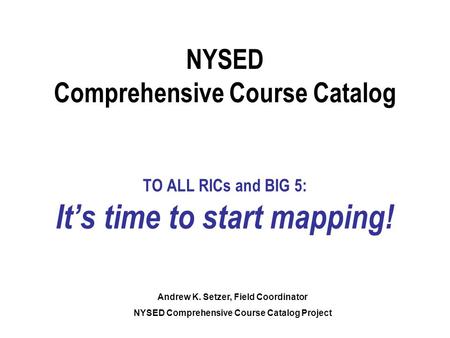 NYSED Comprehensive Course Catalog TO ALL RICs and BIG 5: It’s time to start mapping! Andrew K. Setzer, Field Coordinator NYSED Comprehensive Course Catalog.