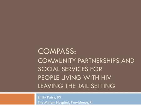 COMPASS: COMMUNITY PARTNERSHIPS AND SOCIAL SERVICES FOR PEOPLE LIVING WITH HIV LEAVING THE JAIL SETTING Emily Patry, BS The Miriam Hospital, Providence,